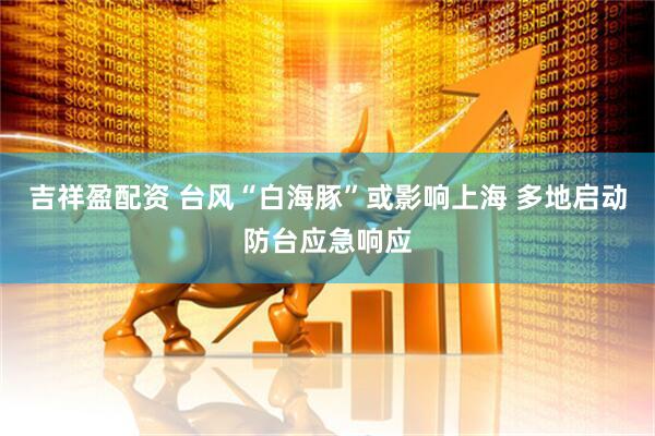吉祥盈配资 台风“白海豚”或影响上海 多地启动防台应急响应