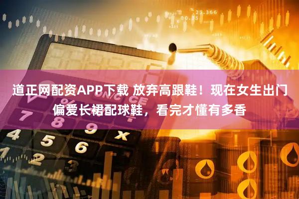 道正网配资APP下载 放弃高跟鞋！现在女生出门偏爱长裙配球鞋，看完才懂有多香
