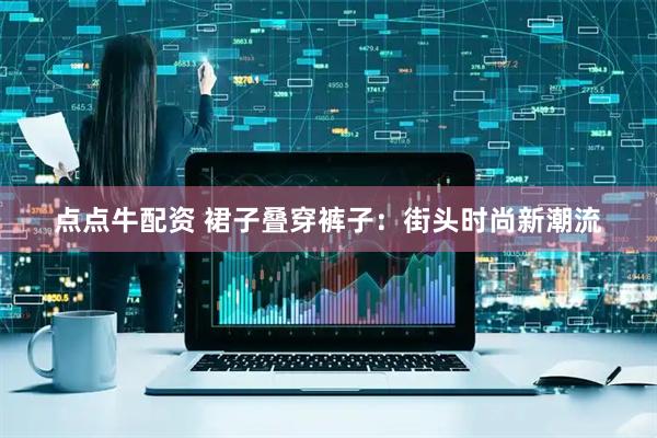 点点牛配资 裙子叠穿裤子：街头时尚新潮流