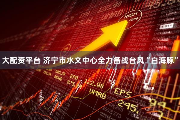 大配资平台 济宁市水文中心全力备战台风“白海豚”