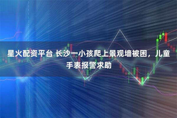 星火配资平台 长沙一小孩爬上景观墙被困，儿童手表报警求助